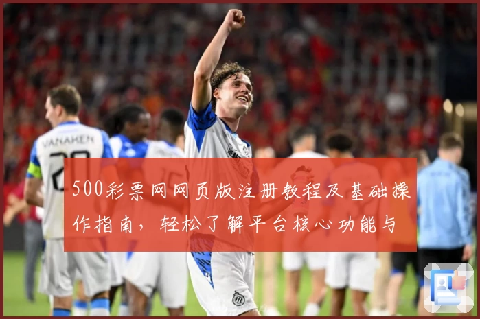500彩票网网页版注册教程及基础操作指南，轻松了解平台核心功能与使用技巧