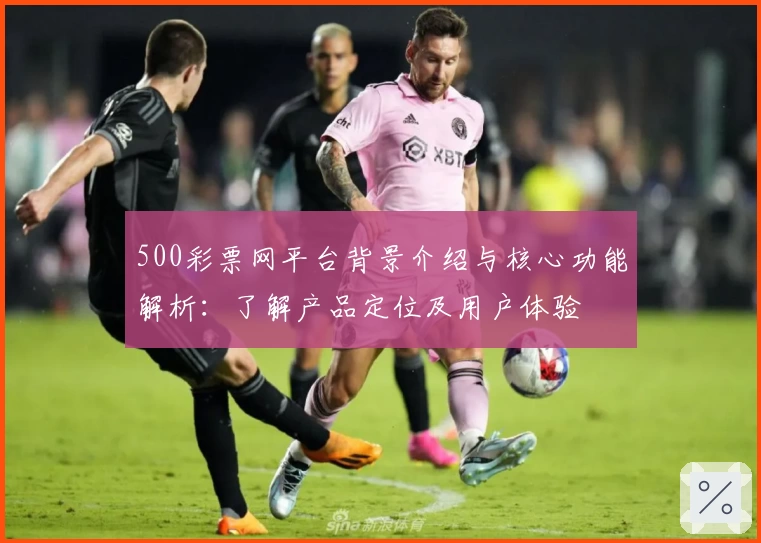 500彩票网平台背景介绍与核心功能解析：了解产品定位及用户体验