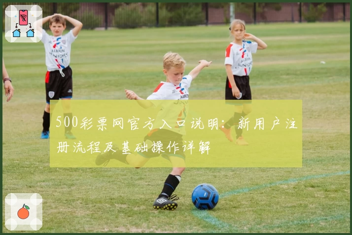 500彩票网官方入口说明：新用户注册流程及基础操作详解
