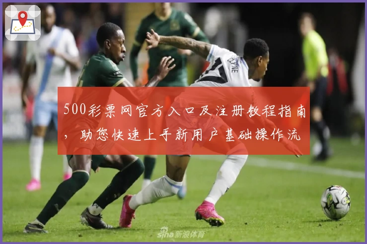 500彩票网官方入口及注册教程指南，助您快速上手新用户基础操作流程解析