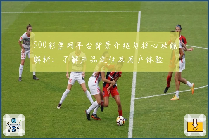 500彩票网平台背景介绍与核心功能解析：了解产品定位及用户体验