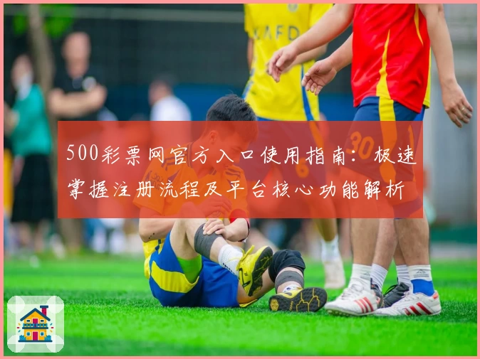 500彩票网官方入口使用指南：极速掌握注册流程及平台核心功能解析