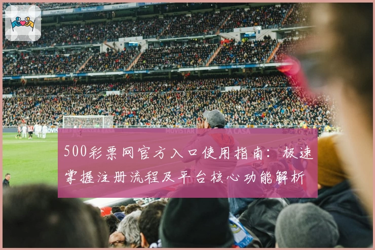 500彩票网官方入口使用指南：极速掌握注册流程及平台核心功能解析