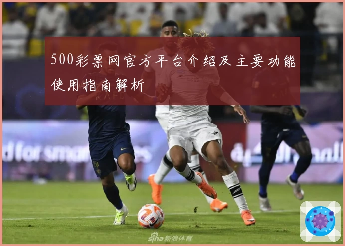 500彩票网官方平台介绍及主要功能使用指南解析
