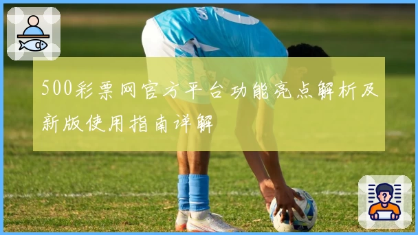 500彩票网官方平台功能亮点解析及新版使用指南详解