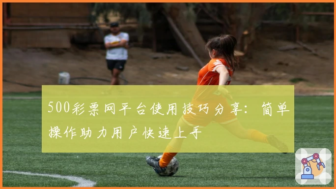 500彩票网平台使用技巧分享：简单操作助力用户快速上手