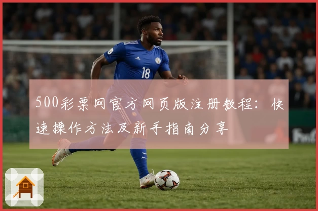 500彩票网官方网页版注册教程：快速操作方法及新手指南分享