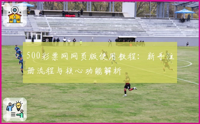 500彩票网网页版使用教程：新手注册流程与核心功能解析