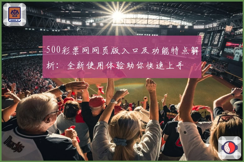 500彩票网网页版入口及功能特点解析：全新使用体验助你快速上手