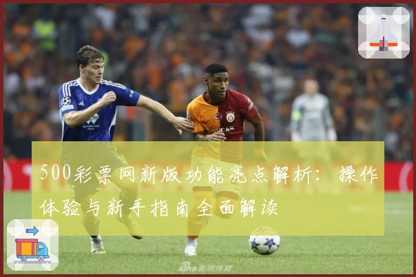 500彩票网新版功能亮点解析:操作体验与新手指南全面解读