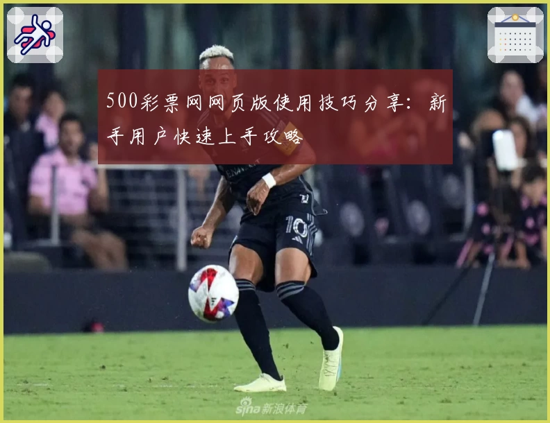 500彩票网网页版使用技巧分享:新手用户快速上手攻略