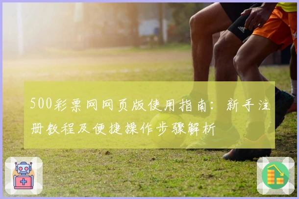 500彩票网网页版使用指南：新手注册教程及便捷操作步骤解析