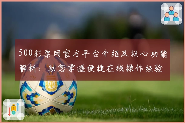 500彩票网官方平台介绍及核心功能解析，助您掌握便捷在线操作经验