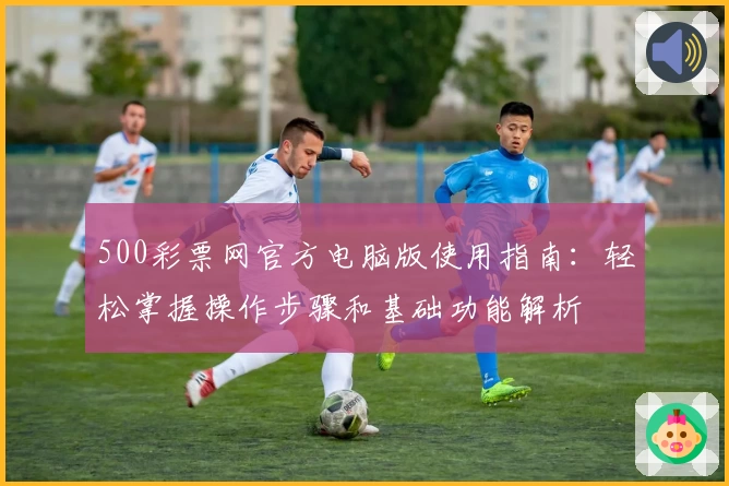 500彩票网官方电脑版使用指南：轻松掌握操作步骤和基础功能解析