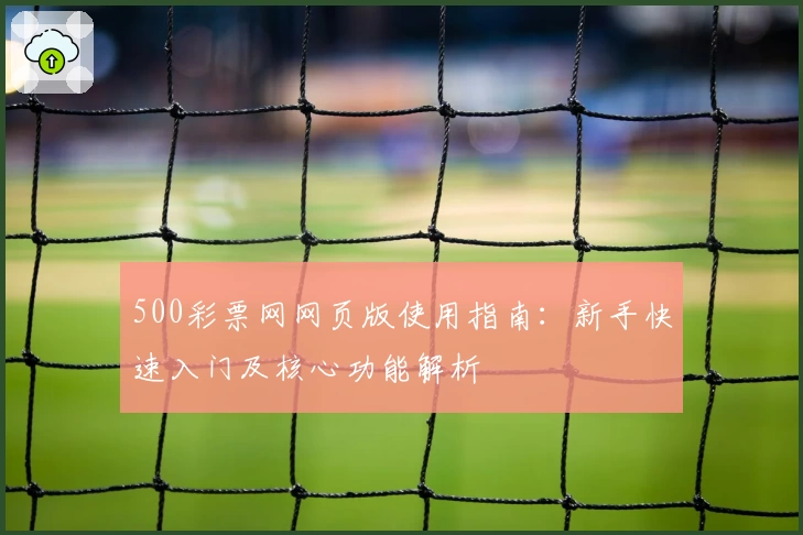 500彩票网网页版使用指南：新手快速入门及核心功能解析