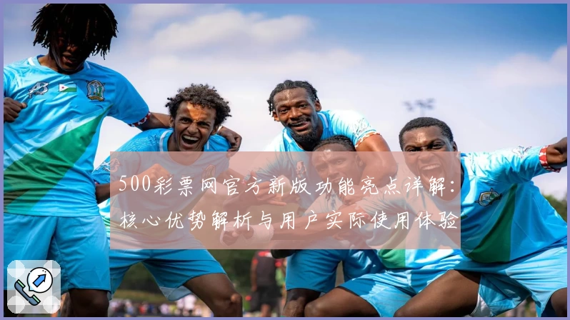 500彩票网官方新版功能亮点详解：核心优势解析与用户实际使用体验