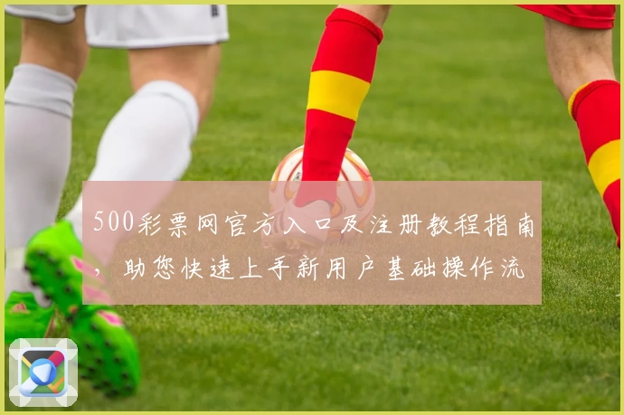 500彩票网官方入口及注册教程指南，助您快速上手新用户基础操作流程解析