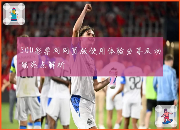 500彩票网网页版使用体验分享及功能亮点解析