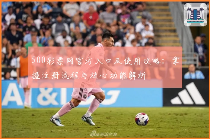 500彩票网官方入口及使用攻略：掌握注册流程与核心功能解析