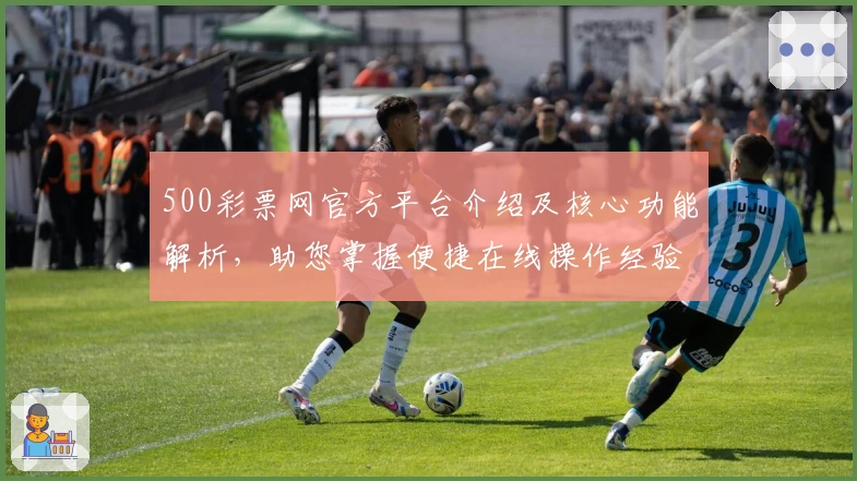 500彩票网官方平台介绍及核心功能解析，助您掌握便捷在线操作经验