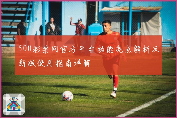 500彩票网官方平台功能亮点解析及新版使用指南详解