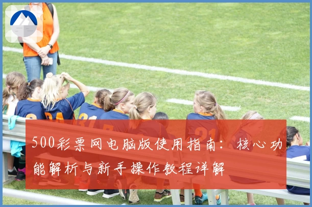 500彩票网电脑版使用指南：核心功能解析与新手操作教程详解