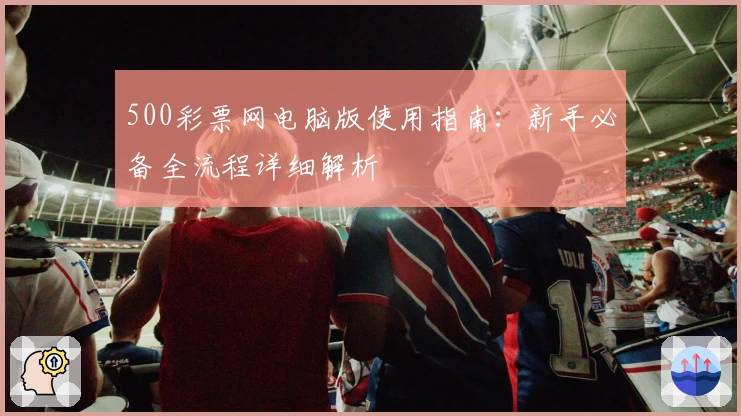 500彩票网电脑版使用指南：新手必备全流程详细解析