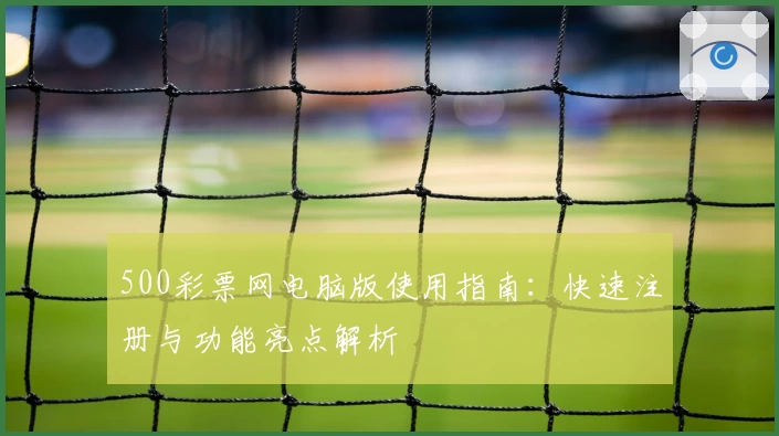 500彩票网电脑版使用指南:快速注册与功能亮点解析