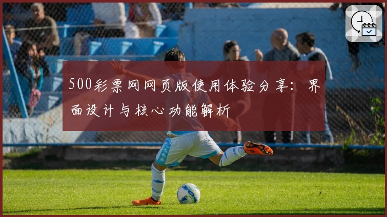 500彩票网网页版使用体验分享：界面设计与核心功能解析