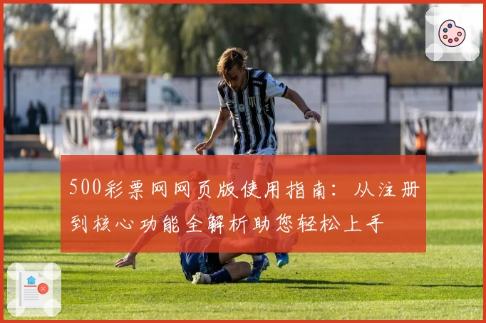 500彩票网网页版使用指南：从注册到核心功能全解析助您轻松上手