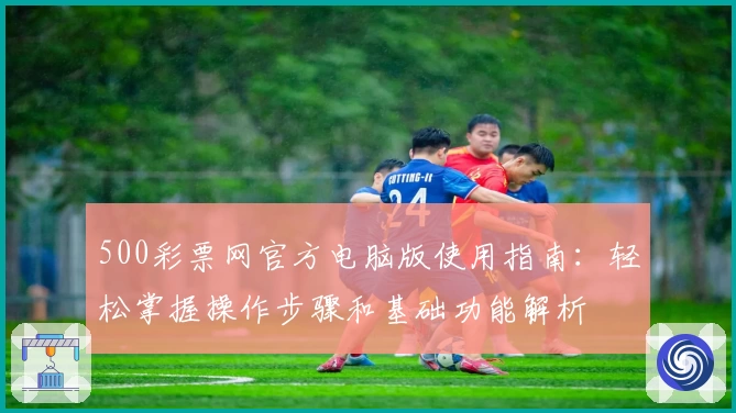 500彩票网官方电脑版使用指南：轻松掌握操作步骤和基础功能解析