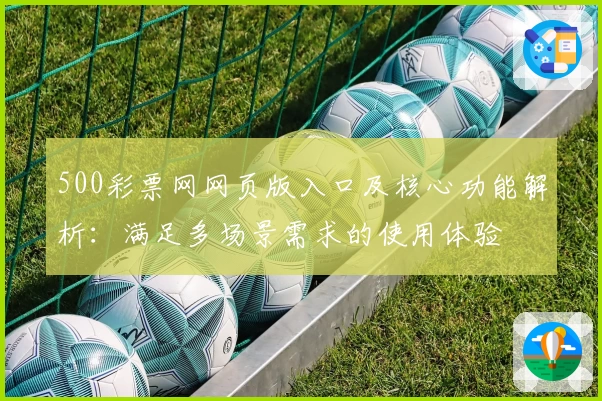 500彩票网网页版入口及核心功能解析：满足多场景需求的使用体验