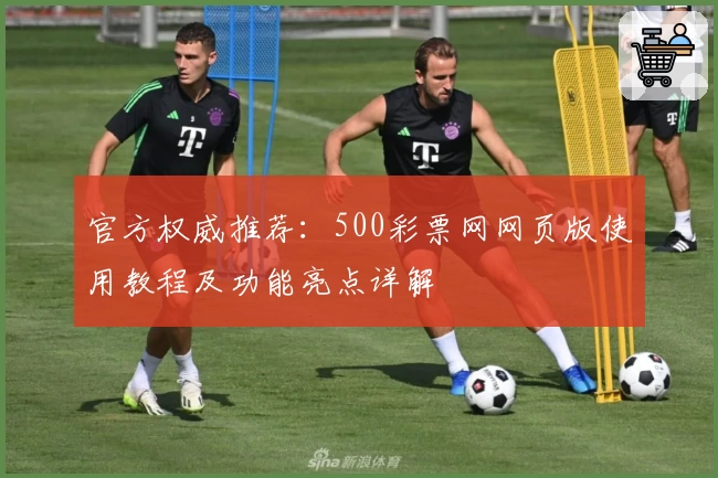 官方权威推荐：500彩票网网页版使用教程及功能亮点详解