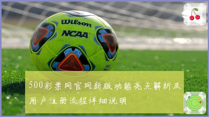 500彩票网官网新版功能亮点解析及用户注册流程详细说明